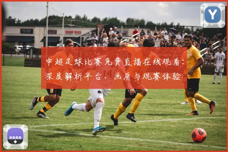 中超足球比赛免费直播在线观看：深度解析平台、画质与观赛体验
