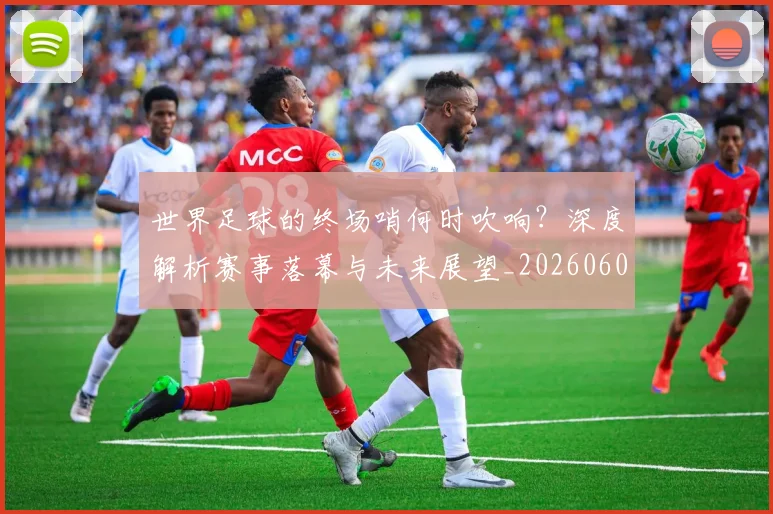 世界足球的终场哨何时吹响?深度解析赛事落幕与未来展望_20260609201535