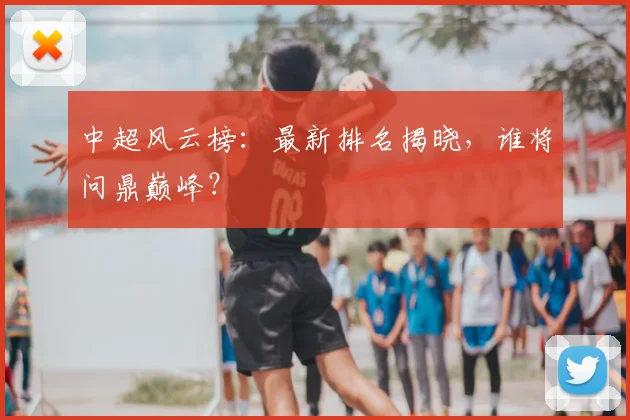 中超风云榜:最新排名揭晓,谁将问鼎巅峰?