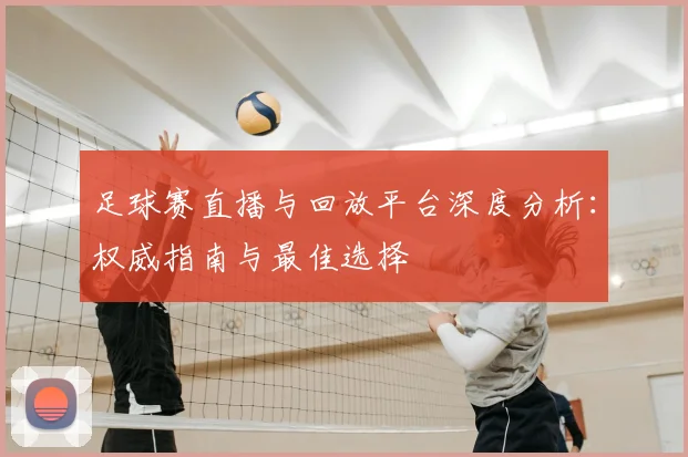足球赛直播与回放平台深度分析:权威指南与最佳选择