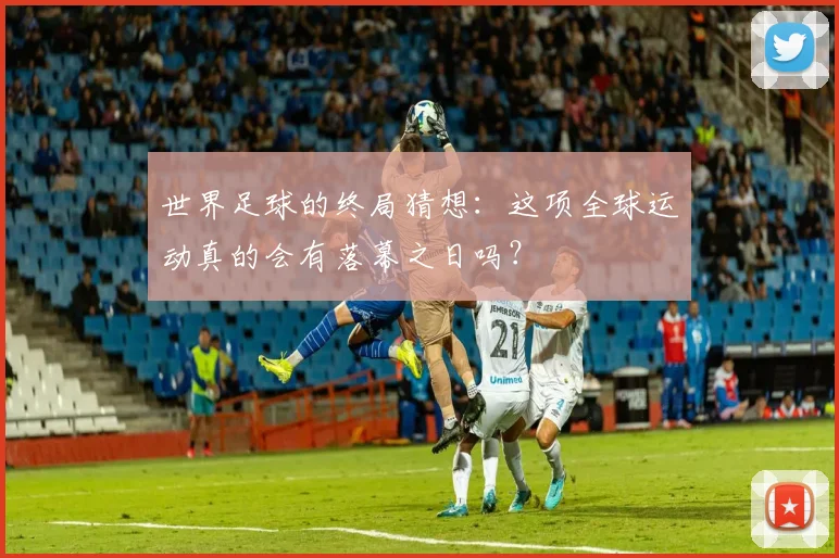 世界足球的终局猜想：这项全球运动真的会有落幕之日吗？