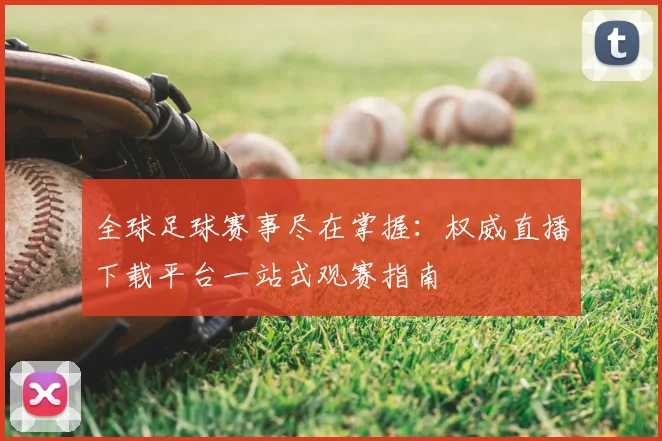 全球足球赛事尽在掌握:权威直播下载平台一站式观赛指南