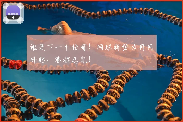 谁是下一个传奇!网球新势力冉冉升起,赛程总览!