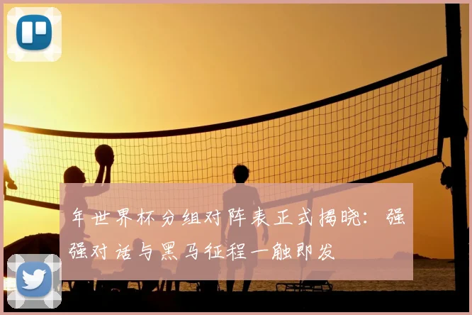 年世界杯分组对阵表正式揭晓:强强对话与黑马征程一触即发
