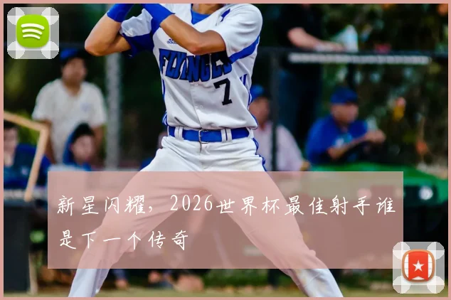 新星闪耀,2026世界杯最佳射手谁是下一个传奇