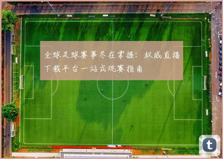 全球足球赛事尽在掌握:权威直播下载平台一站式观赛指南