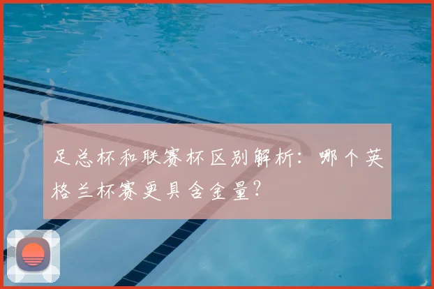 足总杯和联赛杯区别解析:哪个英格兰杯赛更具含金量?