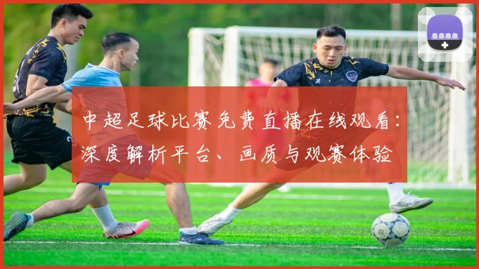 中超足球比赛免费直播在线观看:深度解析平台、画质与观赛体验