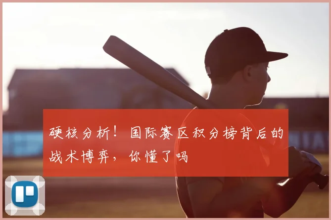 硬核分析！国际赛区积分榜背后的战术博弈，你懂了吗