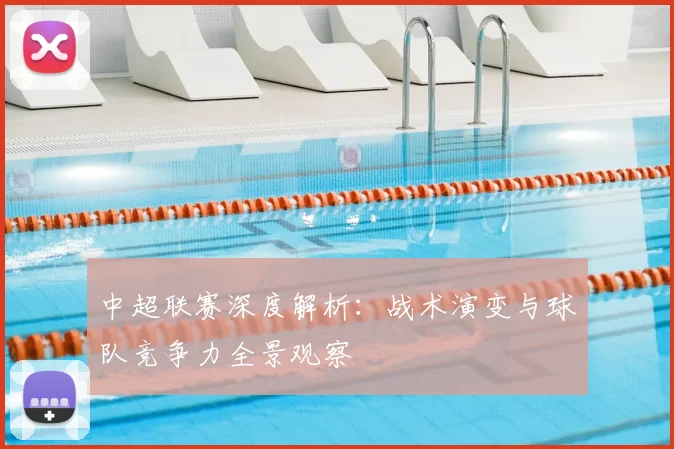 中超联赛深度解析:战术演变与球队竞争力全景观察
