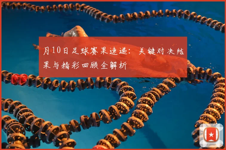 月10日足球赛果速递：关键对决结果与精彩回顾全解析