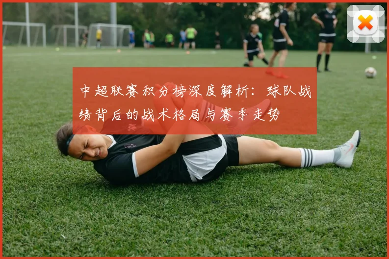 中超联赛积分榜深度解析：球队战绩背后的战术格局与赛季走势