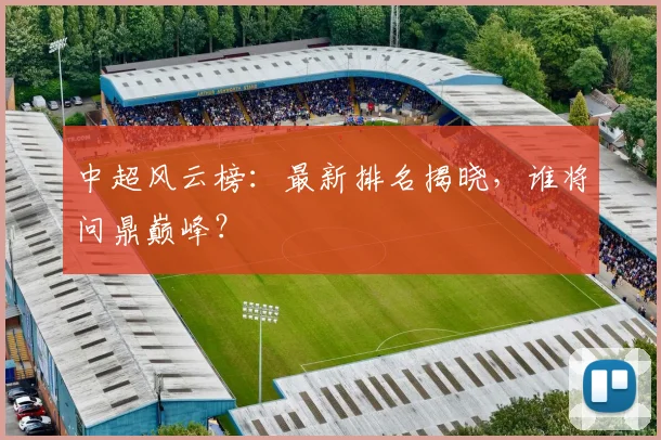 中超风云榜:最新排名揭晓,谁将问鼎巅峰?