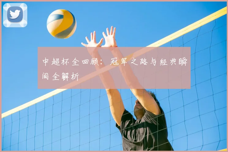 中超杯全回顾：冠军之路与经典瞬间全解析