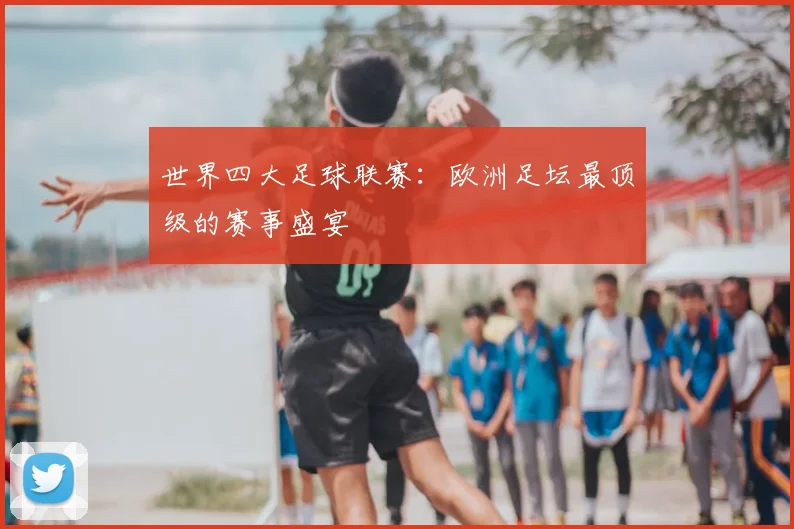世界四大足球联赛:欧洲足坛最顶级的赛事盛宴