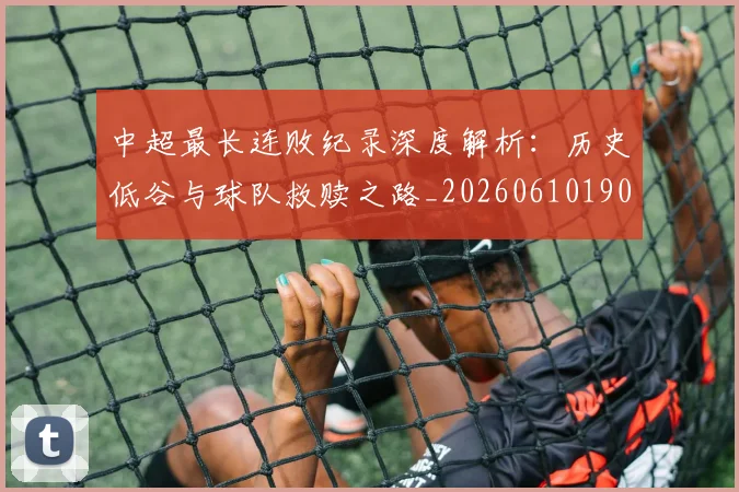 中超最长连败纪录深度解析:历史低谷与球队救赎之路_20260610190426