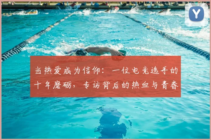 当热爱成为信仰：一位电竞选手的十年磨砺，专访背后的热血与青春