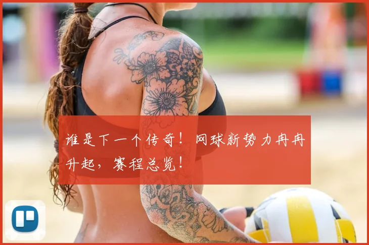 谁是下一个传奇!网球新势力冉冉升起,赛程总览!
