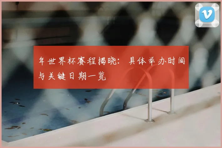 年世界杯赛程揭晓:具体举办时间与关键日期一览