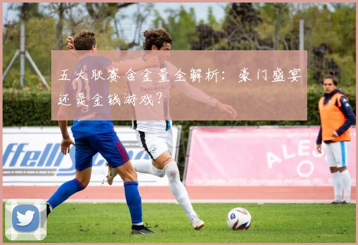五大联赛含金量全解析：豪门盛宴还是金钱游戏？
