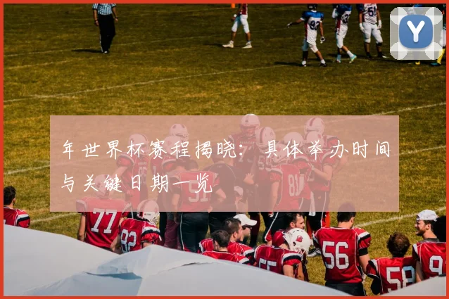 年世界杯赛程揭晓:具体举办时间与关键日期一览
